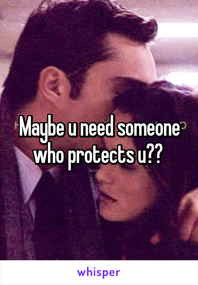 Maybe u need someone who protects u?? 