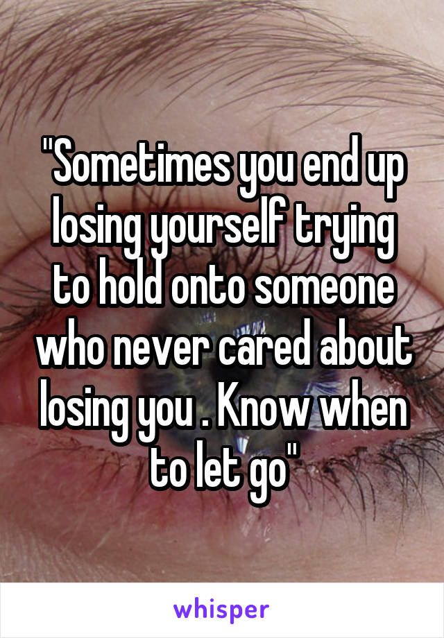 "Sometimes you end up losing yourself trying to hold onto someone who never cared about losing you . Know when to let go"