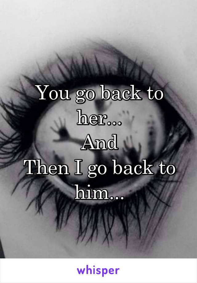 You go back to her...
And
Then I go back to him...