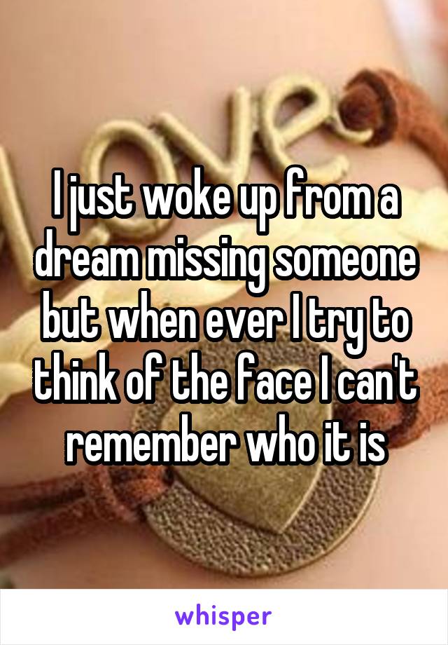 I just woke up from a dream missing someone but when ever I try to think of the face I can't remember who it is
