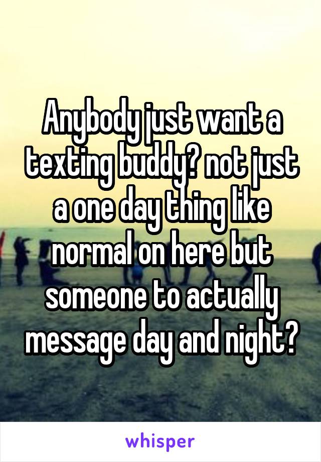 Anybody just want a texting buddy? not just a one day thing like normal on here but someone to actually message day and night?