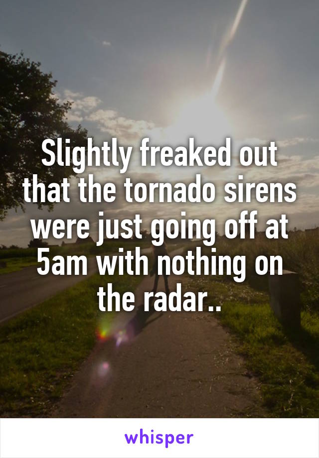 Slightly freaked out that the tornado sirens were just going off at 5am with nothing on the radar..