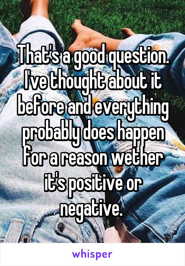 That's a good question. I've thought about it before and everything probably does happen for a reason wether it's positive or negative. 