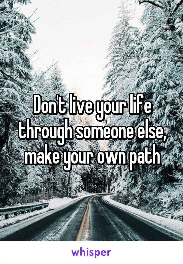 Don't live your life through someone else, make your own path