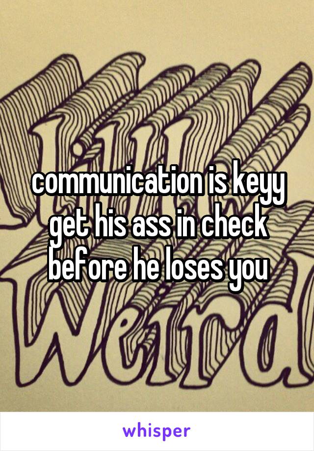 communication is keyy get his ass in check before he loses you