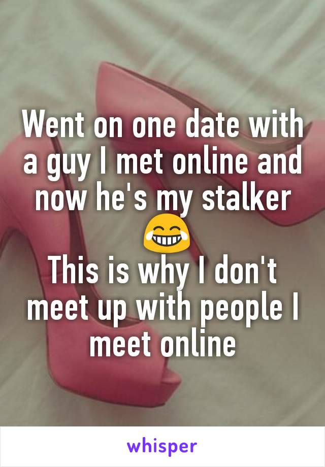 Went on one date with a guy I met online and now he's my stalker
 😂
This is why I don't meet up with people I meet online