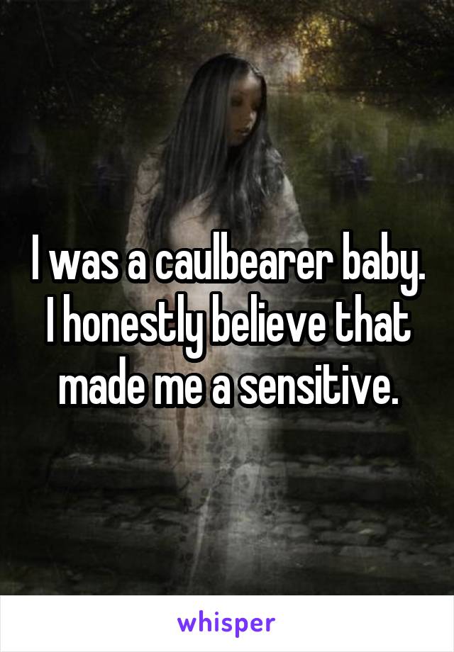 I was a caulbearer baby. I honestly believe that made me a sensitive.