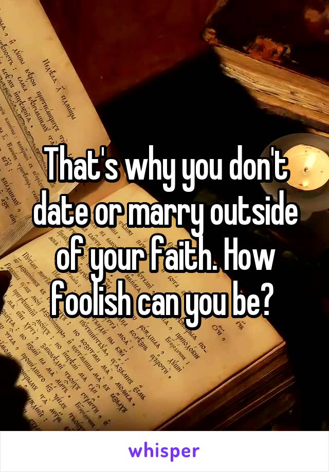 That's why you don't date or marry outside of your faith. How foolish can you be? 