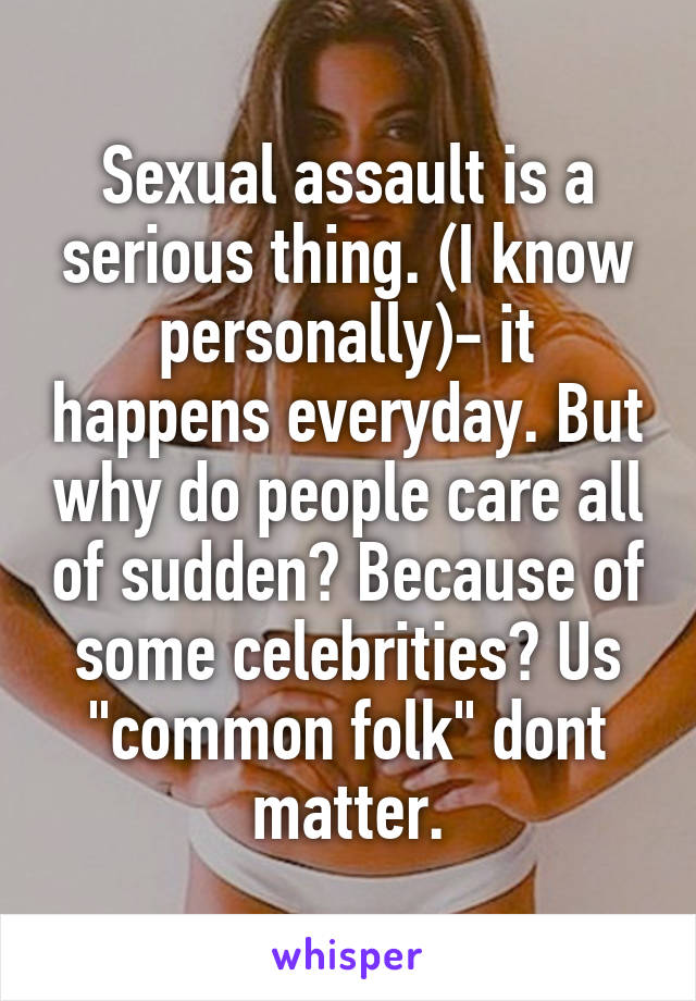 Sexual assault is a serious thing. (I know personally)- it happens everyday. But why do people care all of sudden? Because of some celebrities? Us "common folk" dont matter.