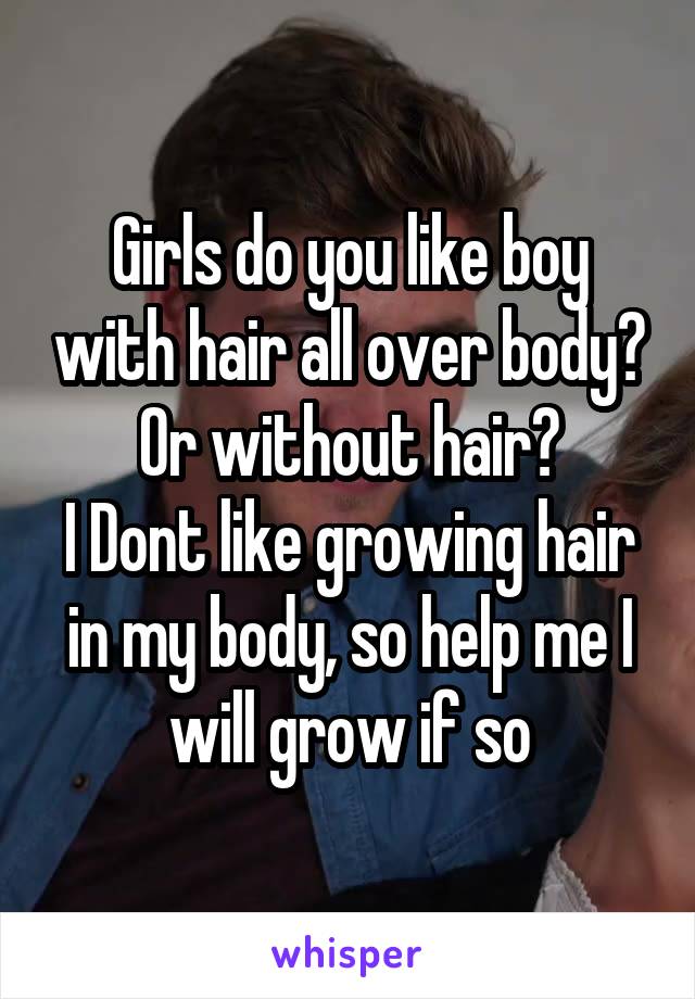 Girls do you like boy with hair all over body? Or without hair?
I Dont like growing hair in my body, so help me I will grow if so