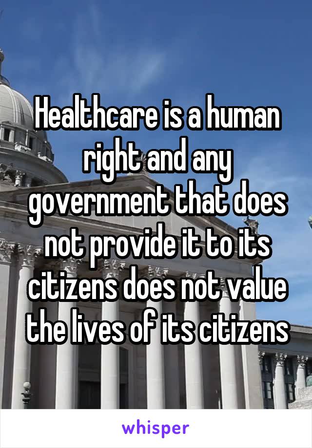 Healthcare is a human right and any government that does not provide it to its citizens does not value the lives of its citizens