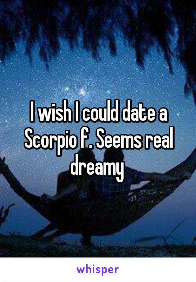 I wish I could date a Scorpio f. Seems real dreamy 