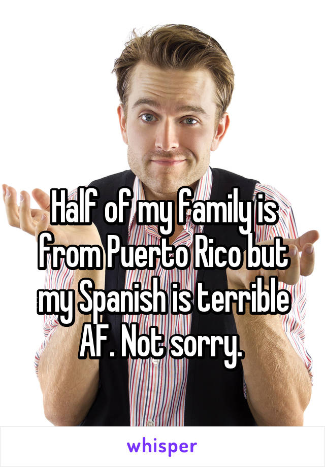 

Half of my family is from Puerto Rico but my Spanish is terrible AF. Not sorry. 