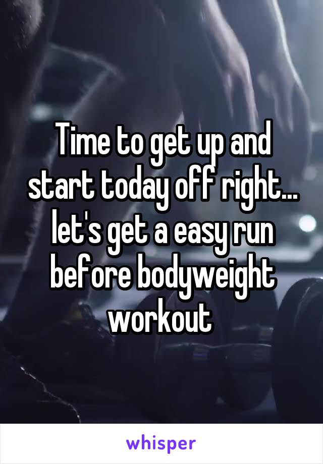Time to get up and start today off right... let's get a easy run before bodyweight workout 