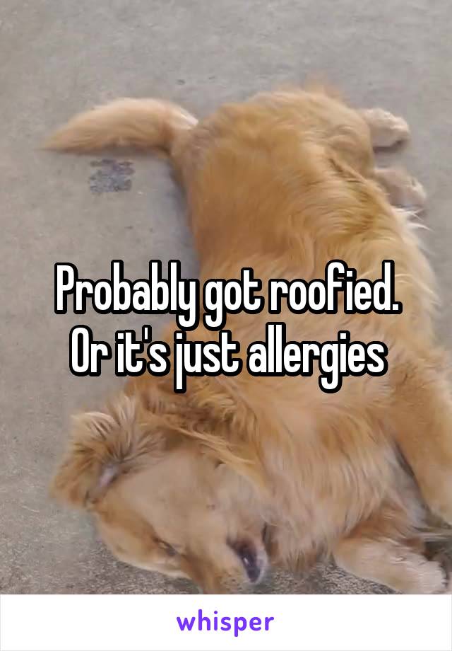 Probably got roofied.
Or it's just allergies