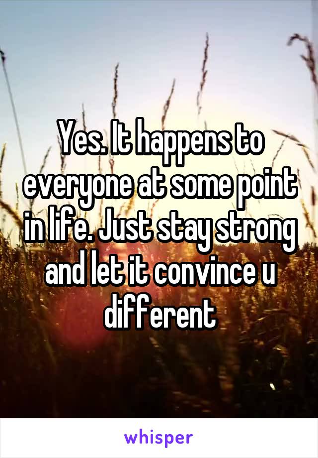 Yes. It happens to everyone at some point in life. Just stay strong and let it convince u different