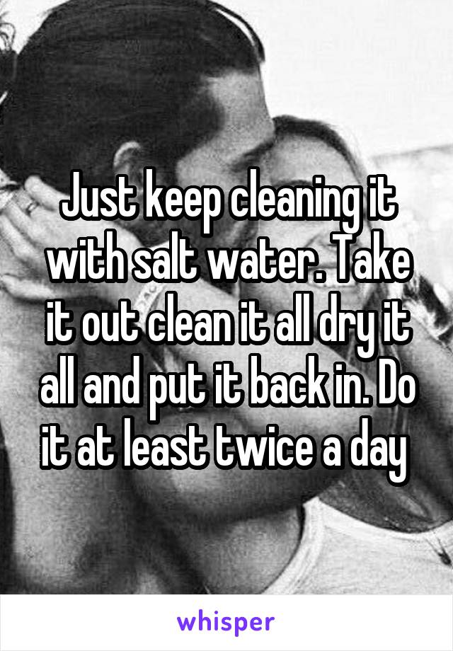 Just keep cleaning it with salt water. Take it out clean it all dry it all and put it back in. Do it at least twice a day 
