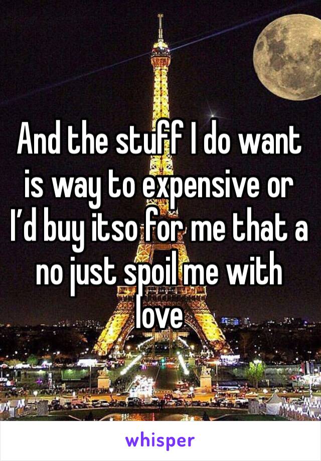 And the stuff I do want is way to expensive or I’d buy itso for me that a no just spoil me with love