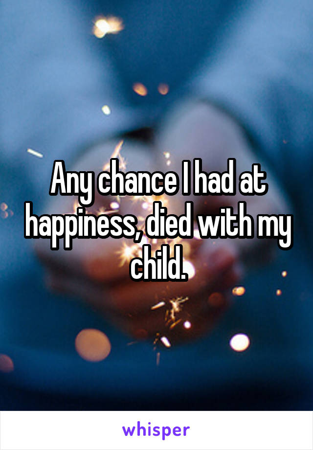 Any chance I had at happiness, died with my child.