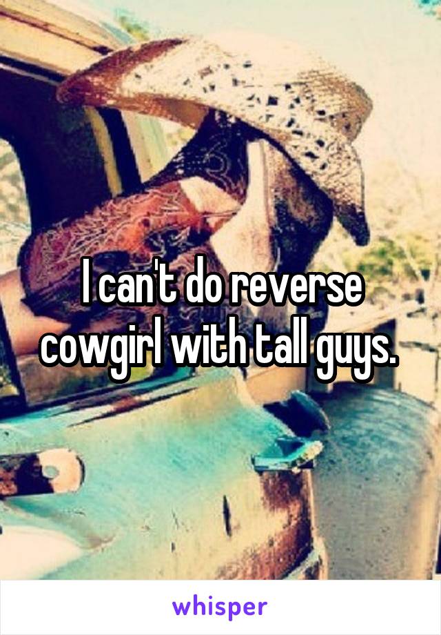 I can't do reverse cowgirl with tall guys. 