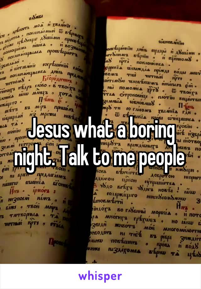 Jesus what a boring night. Talk to me people 