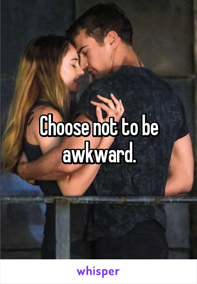 Choose not to be awkward.
