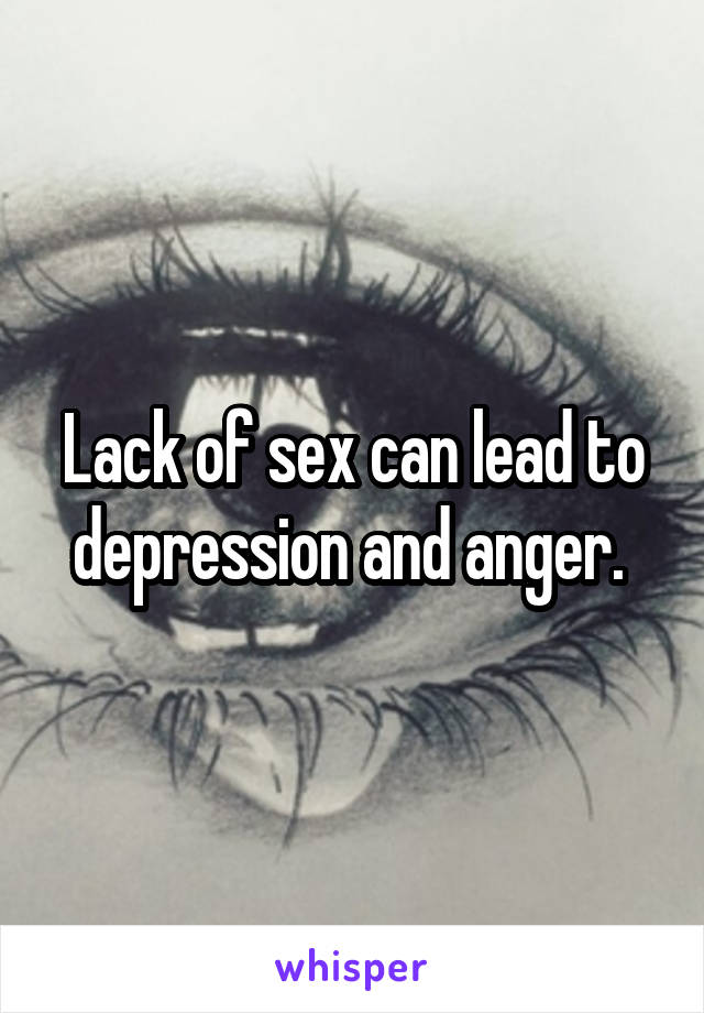 Lack of sex can lead to depression and anger. 