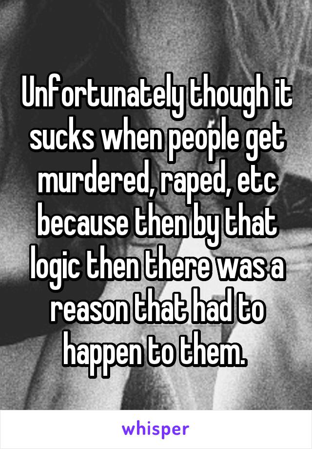 Unfortunately though it sucks when people get murdered, raped, etc because then by that logic then there was a reason that had to happen to them. 