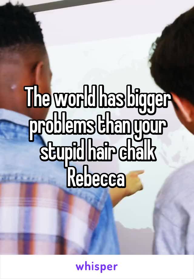 The world has bigger problems than your stupid hair chalk Rebecca 