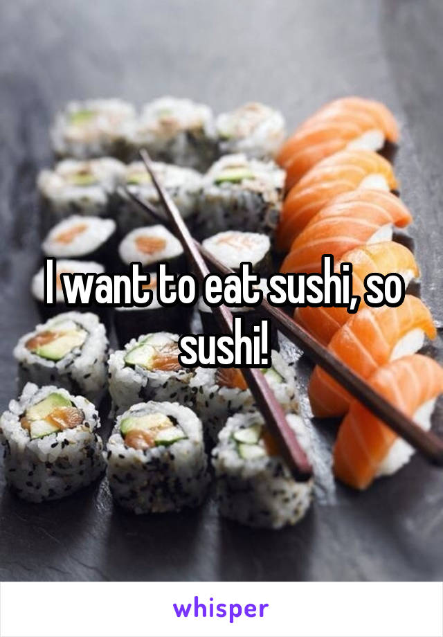 I want to eat sushi, so sushi!