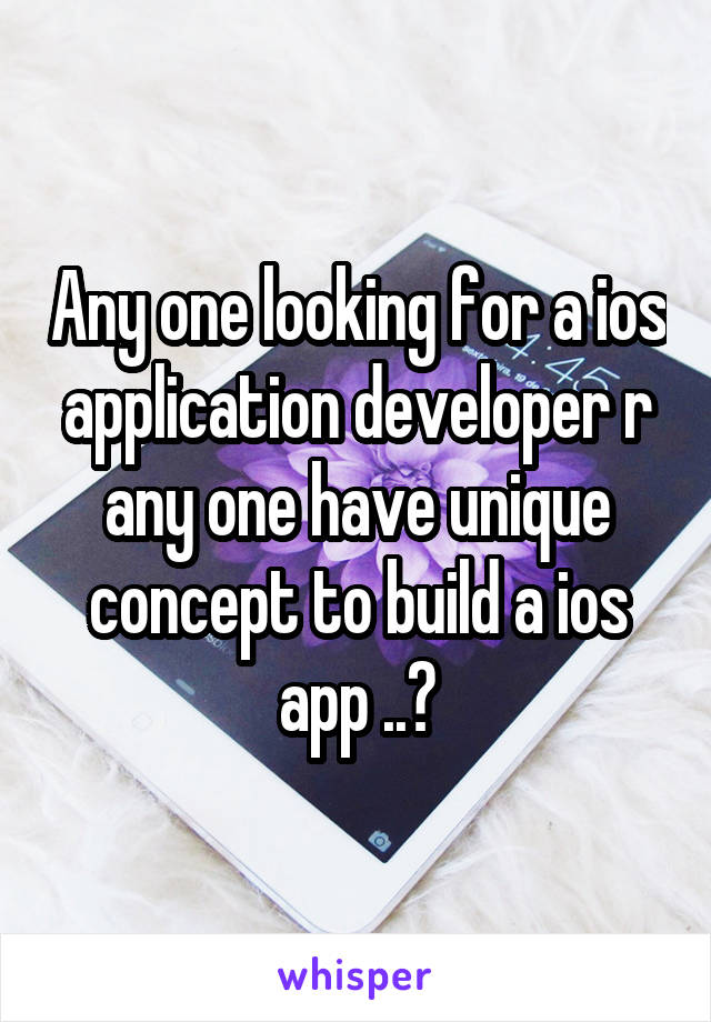 Any one looking for a ios application developer r any one have unique concept to build a ios app ..?
