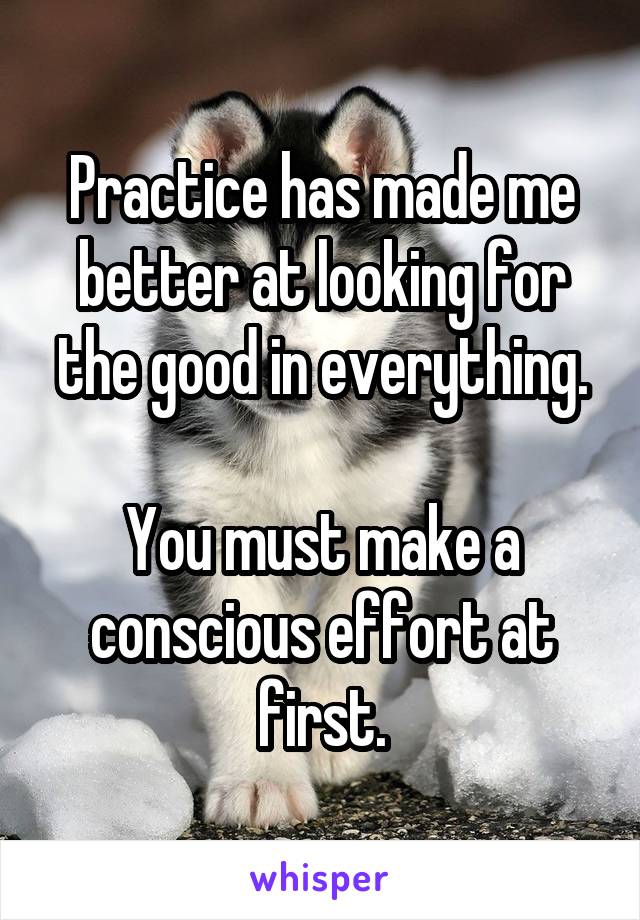 Practice has made me better at looking for the good in everything.

You must make a conscious effort at first.
