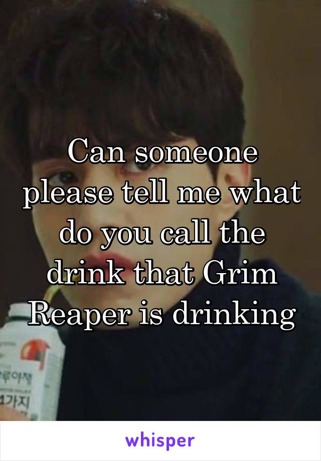 Can someone please tell me what do you call the drink that Grim Reaper is drinking