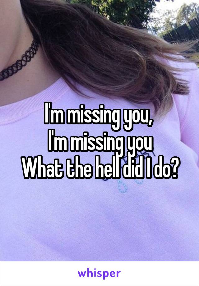 I'm missing you, 
I'm missing you
What the hell did I do?