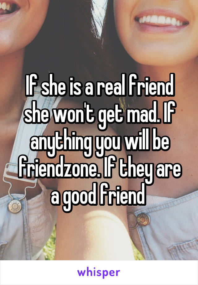 If she is a real friend she won't get mad. If anything you will be friendzone. If they are a good friend 