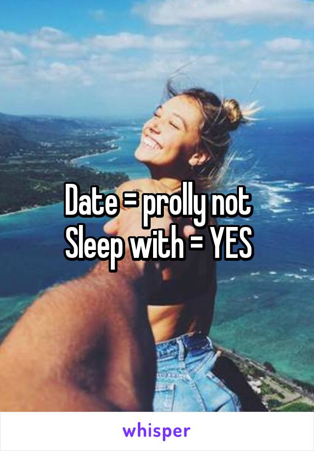 Date = prolly not
Sleep with = YES