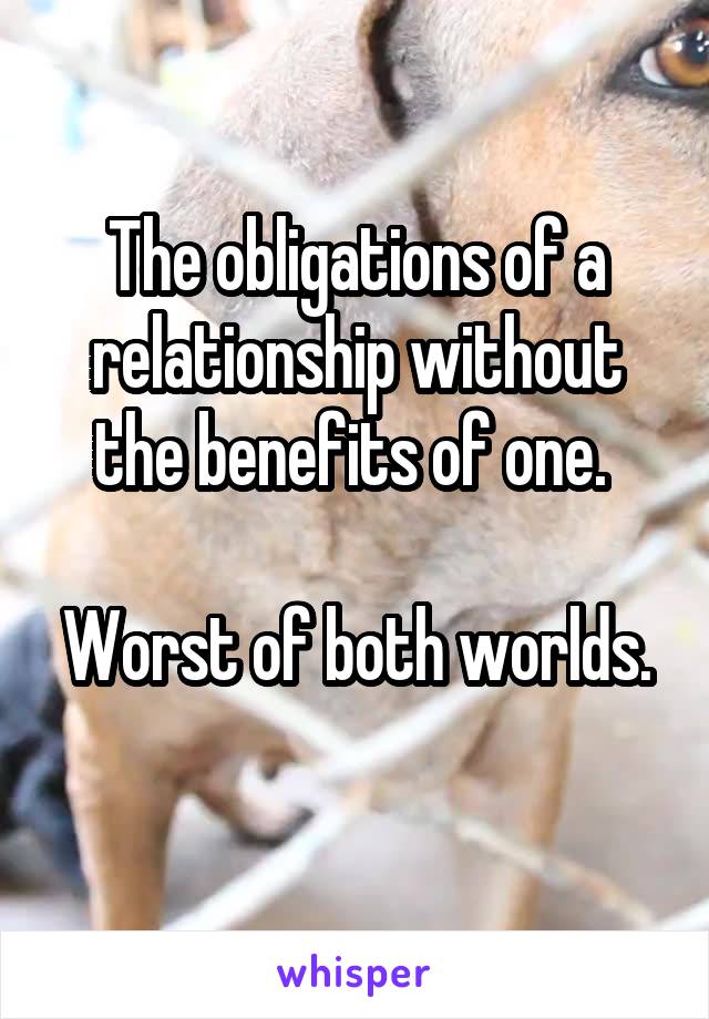 The obligations of a relationship without the benefits of one. 

Worst of both worlds. 