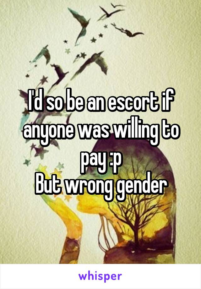 I'd so be an escort if anyone was willing to pay :p
But wrong gender