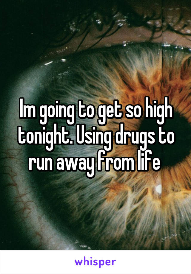 Im going to get so high tonight. Using drugs to run away from life 