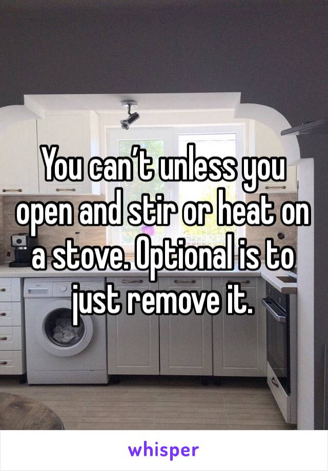 You can’t unless you open and stir or heat on a stove. Optional is to just remove it.