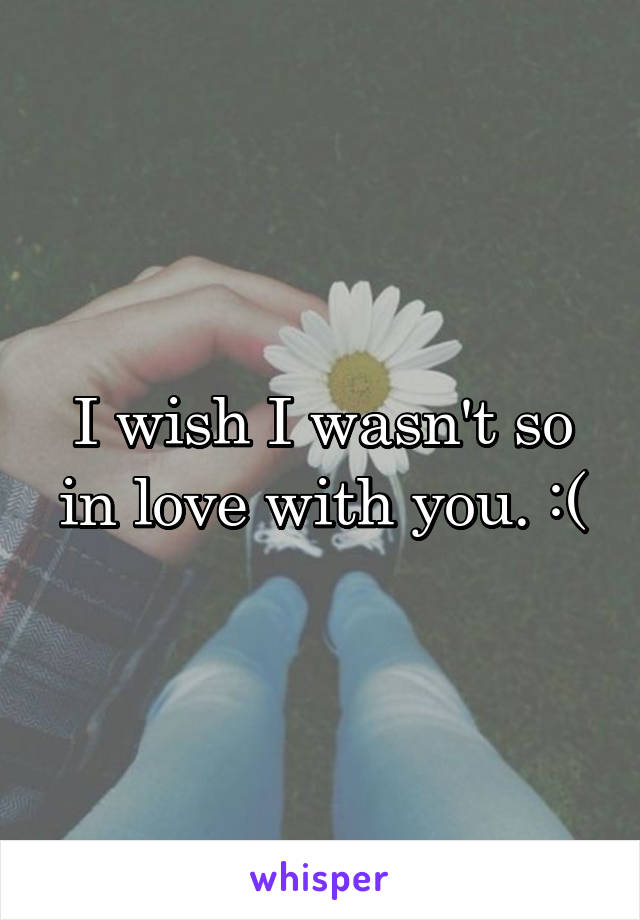 I wish I wasn't so in love with you. :(