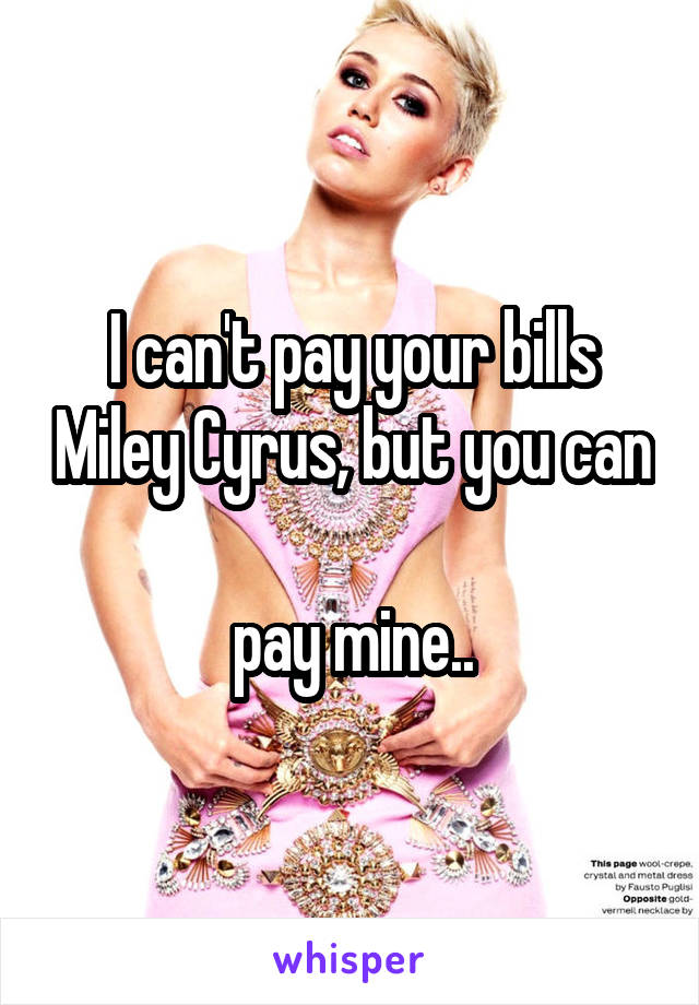 I can't pay your bills Miley Cyrus, but you can 
pay mine..