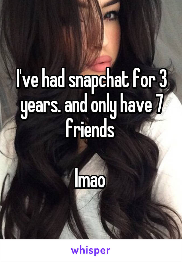 I've had snapchat for 3 years. and only have 7 friends 

lmao 