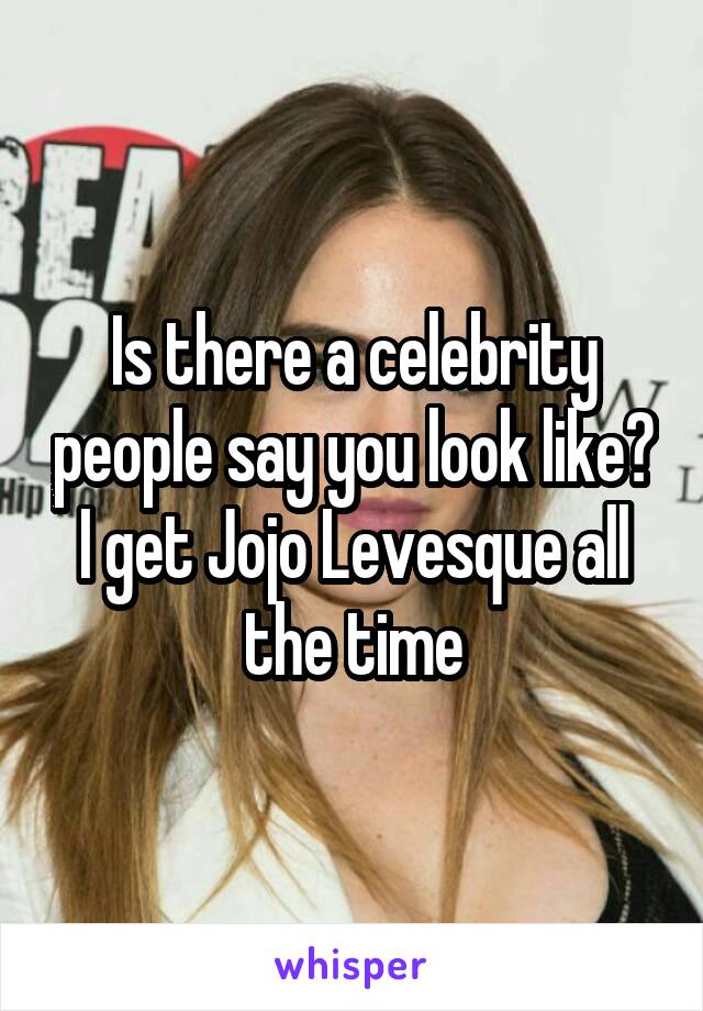Is there a celebrity people say you look like? I get Jojo Levesque all the time