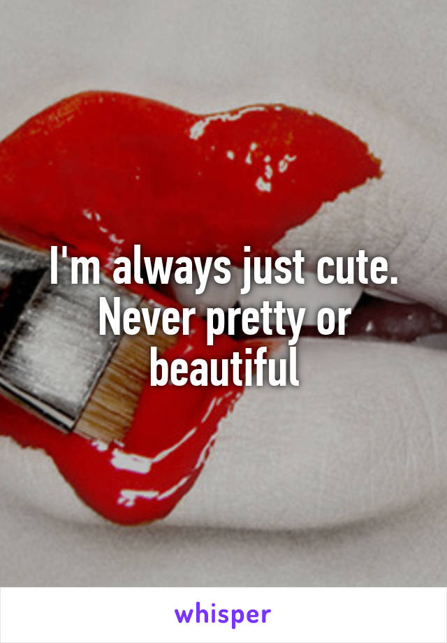 I'm always just cute. Never pretty or beautiful