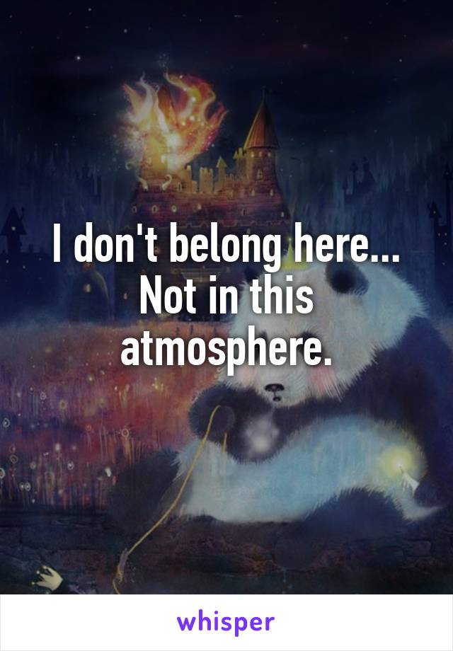 I don't belong here...
Not in this atmosphere.

