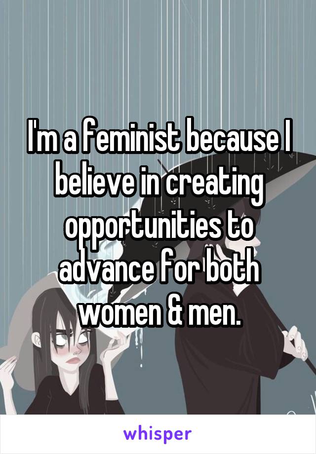 I'm a feminist because I believe in creating opportunities to advance for both women & men.