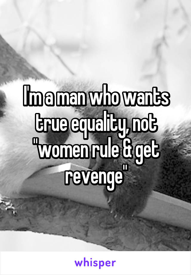 I'm a man who wants true equality, not
"women rule & get revenge"