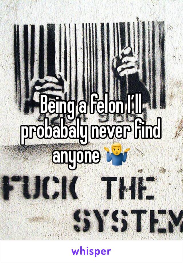 Being a felon I’ll probabaly never find anyone 🤷‍♂️