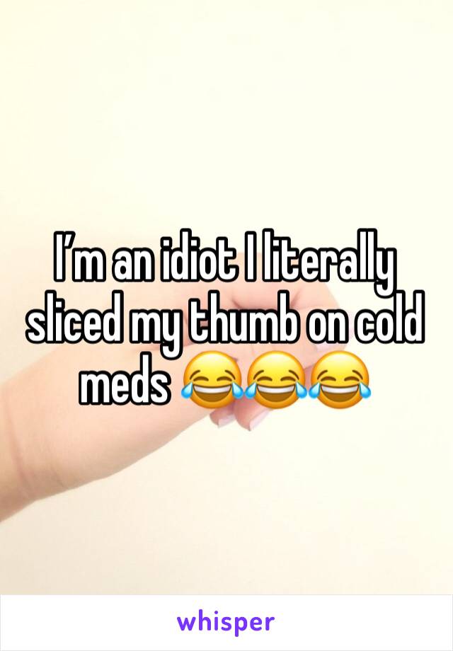 I’m an idiot I literally sliced my thumb on cold meds 😂😂😂